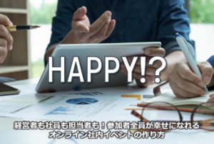 経営者も社員も担当者も！参加者全員が幸せになれるオンライン社内イベントの作り方