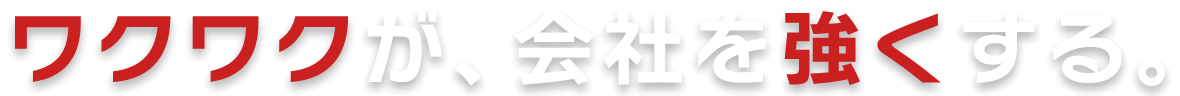 ワクワクが、会社を強くする。