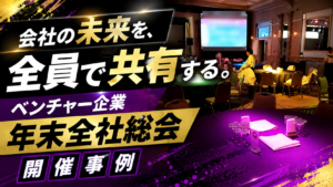 ベンチャー企業 年末全社総会 開催事例｜一体感を高める社内イベント